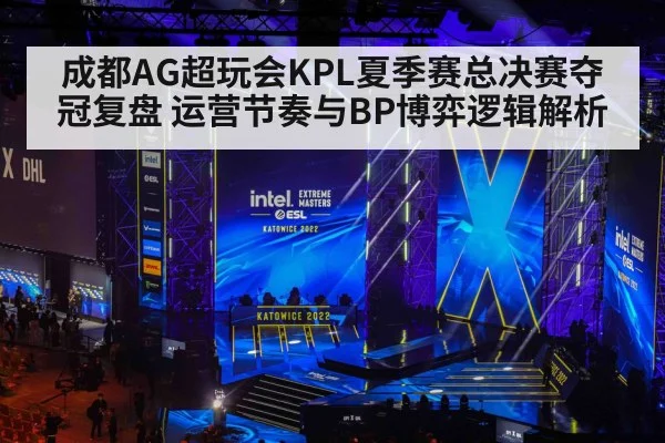 成都AG超玩会KPL夏季赛总决赛夺冠复盘 运营节奏与BP博弈逻辑解析