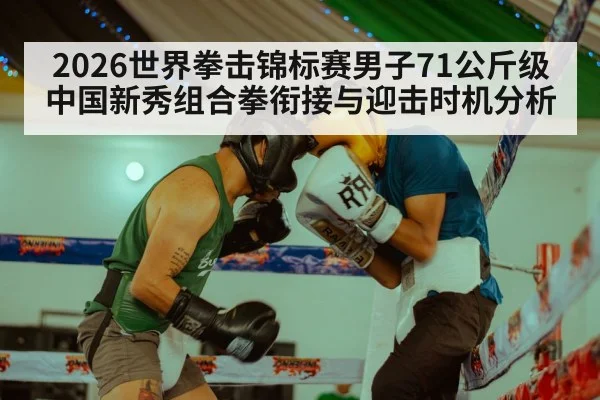 2026世界拳击锦标赛男子71公斤级 中国新秀组合拳衔接与迎击时机分析