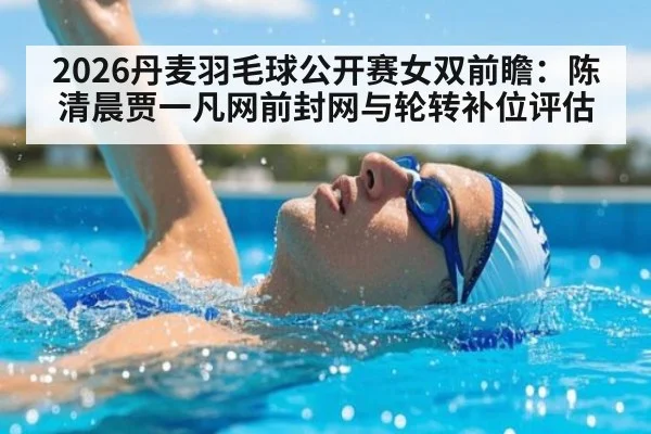 2026丹麦羽毛球公开赛女双前瞻：陈清晨贾一凡网前封网与轮转补位评估
