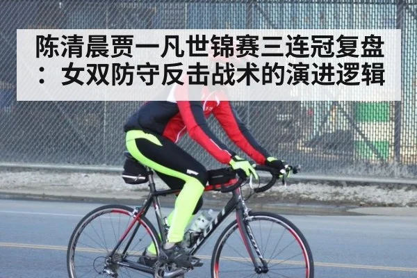 陈清晨贾一凡世锦赛三连冠复盘：女双防守反击战术的演进逻辑