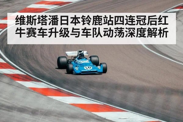 维斯塔潘日本铃鹿站四连冠后红牛赛车升级与车队动荡深度解析